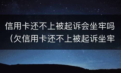 信用卡还不上被起诉会坐牢吗（欠信用卡还不上被起诉坐牢吗）