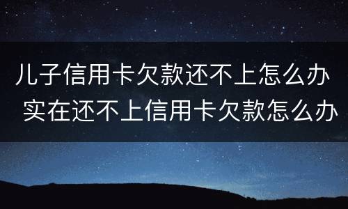 儿子信用卡欠款还不上怎么办 实在还不上信用卡欠款怎么办