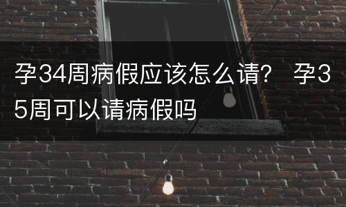 孕34周病假应该怎么请？ 孕35周可以请病假吗