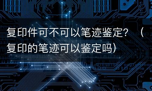 复印件可不可以笔迹鉴定？（复印的笔迹可以鉴定吗）