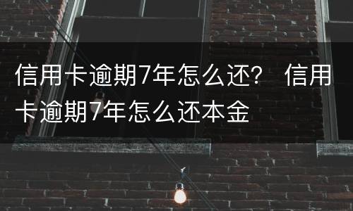 信用卡逾期7年怎么还？ 信用卡逾期7年怎么还本金