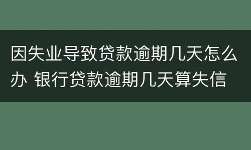 因失业导致贷款逾期几天怎么办 银行贷款逾期几天算失信