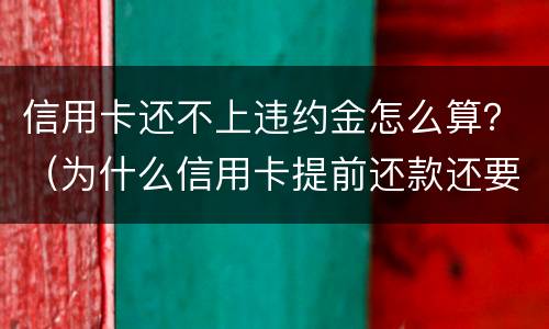 信用卡还不上违约金怎么算？（为什么信用卡提前还款还要扣违约金）