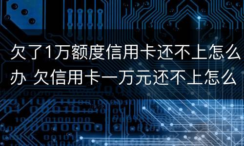 欠了1万额度信用卡还不上怎么办 欠信用卡一万元还不上怎么办
