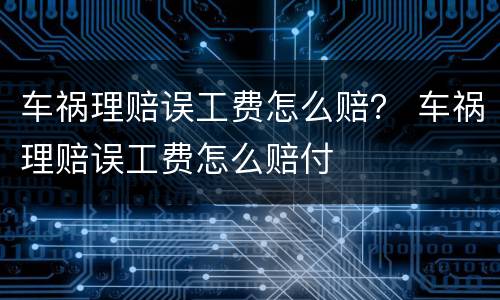 车祸理赔误工费怎么赔？ 车祸理赔误工费怎么赔付
