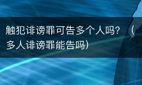 触犯诽谤罪可告多个人吗？（多人诽谤罪能告吗）