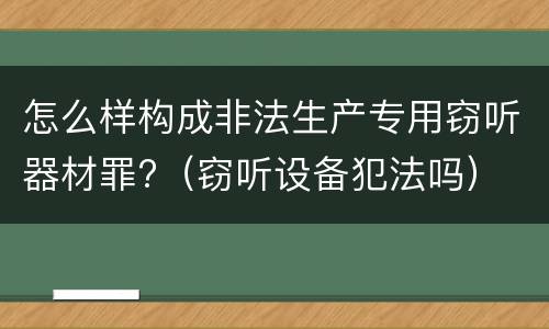 怎么样构成非法生产专用窃听器材罪?（窃听设备犯法吗）