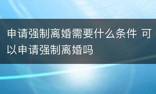 申请强制离婚需要什么条件 可以申请强制离婚吗
