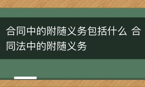 合同中的附随义务包括什么 合同法中的附随义务