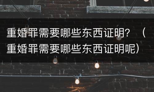 重婚罪需要哪些东西证明？（重婚罪需要哪些东西证明呢）