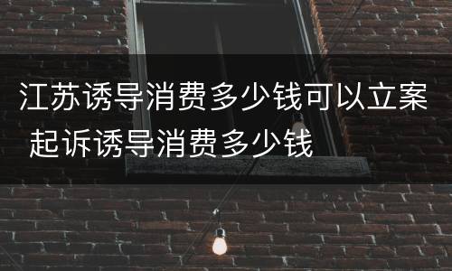 江苏诱导消费多少钱可以立案 起诉诱导消费多少钱