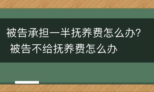 被告承担一半抚养费怎么办？ 被告不给抚养费怎么办