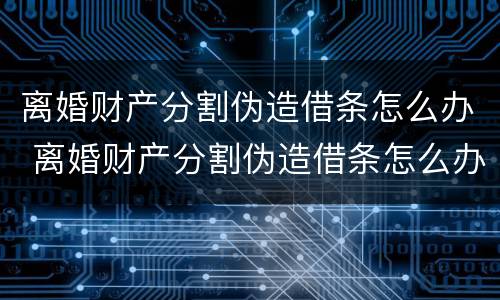 离婚财产分割伪造借条怎么办 离婚财产分割伪造借条怎么办理