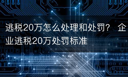 逃税20万怎么处理和处罚？ 企业逃税20万处罚标准