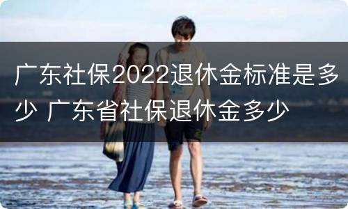 广东社保2022退休金标准是多少 广东省社保退休金多少