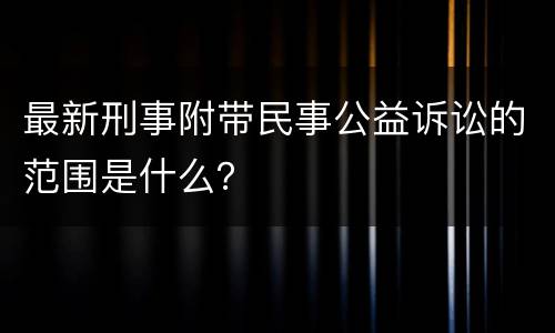 最新刑事附带民事公益诉讼的范围是什么？
