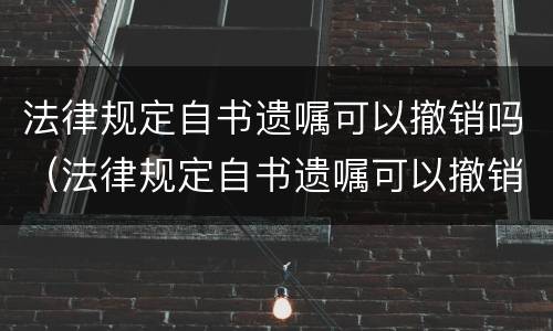 法律规定自书遗嘱可以撤销吗（法律规定自书遗嘱可以撤销吗怎么写）