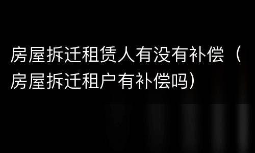 房屋拆迁租赁人有没有补偿（房屋拆迁租户有补偿吗）