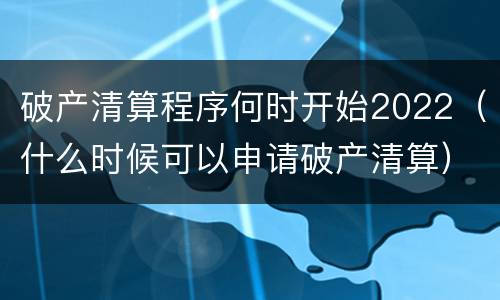 破产清算程序何时开始2022（什么时候可以申请破产清算）