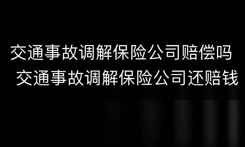 交通事故调解保险公司赔偿吗 交通事故调解保险公司还赔钱吗