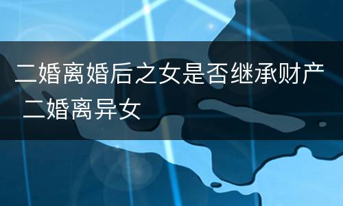 二婚离婚后之女是否继承财产 二婚离异女