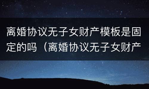 离婚协议无子女财产模板是固定的吗（离婚协议无子女财产模板是固定的吗有效吗）
