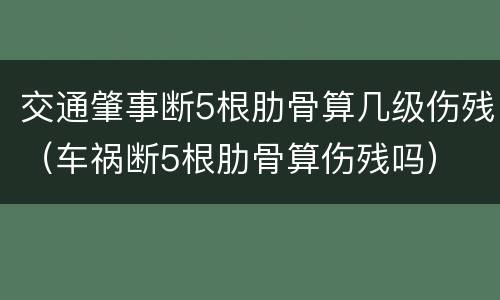 交通肇事断5根肋骨算几级伤残（车祸断5根肋骨算伤残吗）