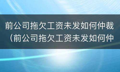 前公司拖欠工资未发如何仲裁（前公司拖欠工资未发如何仲裁赔偿）