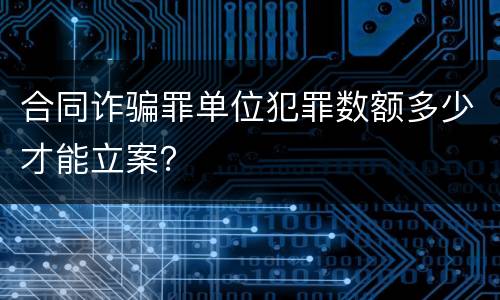 合同诈骗罪单位犯罪数额多少才能立案？