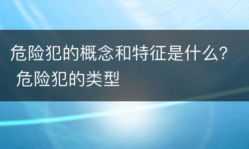 危险犯的概念和特征是什么？ 危险犯的类型