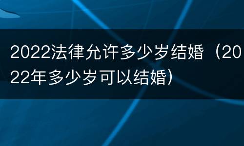 2022法律允许多少岁结婚（2022年多少岁可以结婚）