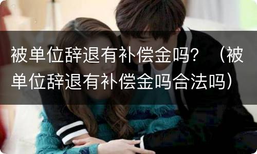 被单位辞退有补偿金吗？（被单位辞退有补偿金吗合法吗）