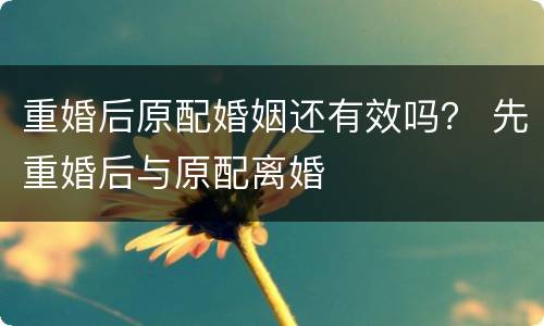 重婚后原配婚姻还有效吗？ 先重婚后与原配离婚