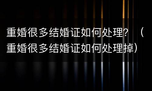 重婚很多结婚证如何处理？（重婚很多结婚证如何处理掉）