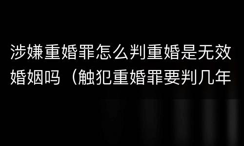 涉嫌重婚罪怎么判重婚是无效婚姻吗（触犯重婚罪要判几年刑）