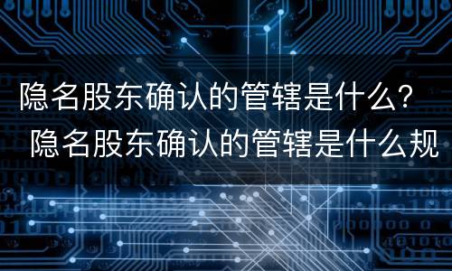 隐名股东确认的管辖是什么？ 隐名股东确认的管辖是什么规定