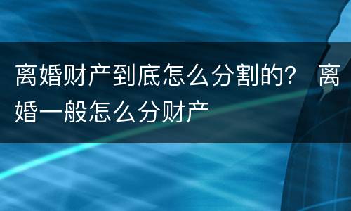 离婚财产到底怎么分割的？ 离婚一般怎么分财产