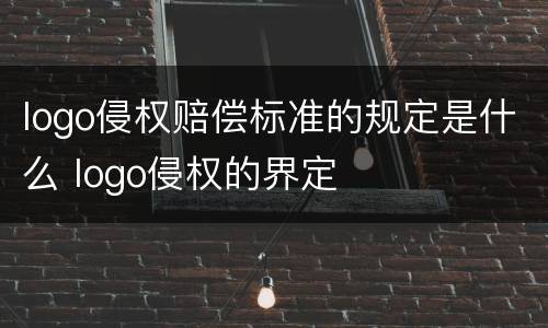 logo侵权赔偿标准的规定是什么 logo侵权的界定