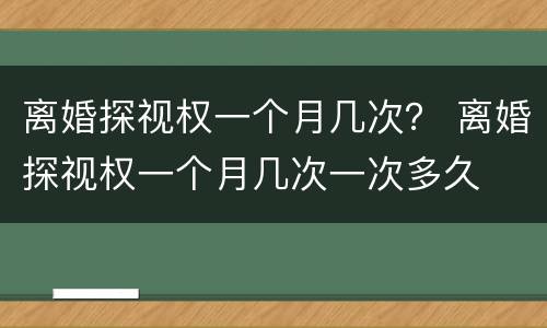离婚探视权一个月几次？ 离婚探视权一个月几次一次多久