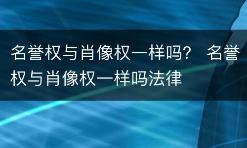 名誉权与肖像权一样吗？ 名誉权与肖像权一样吗法律