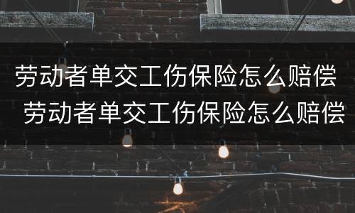 劳动者单交工伤保险怎么赔偿 劳动者单交工伤保险怎么赔偿的