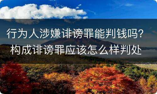 行为人涉嫌诽谤罪能判钱吗？ 构成诽谤罪应该怎么样判处