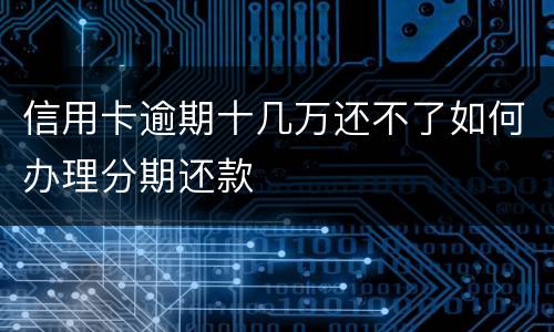 信用卡逾期十几万还不了如何办理分期还款