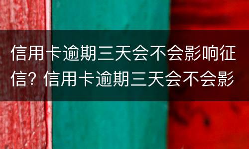 信用卡逾期三天会不会影响征信? 信用卡逾期三天会不会影响征信报告