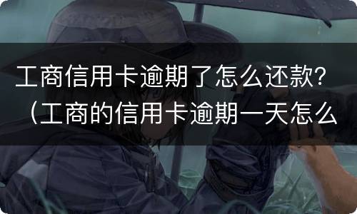工商信用卡逾期了怎么还款？（工商的信用卡逾期一天怎么办）