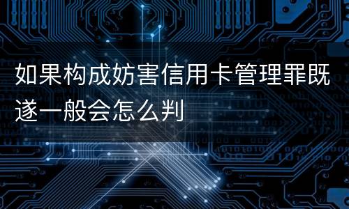 如果构成妨害信用卡管理罪既遂一般会怎么判