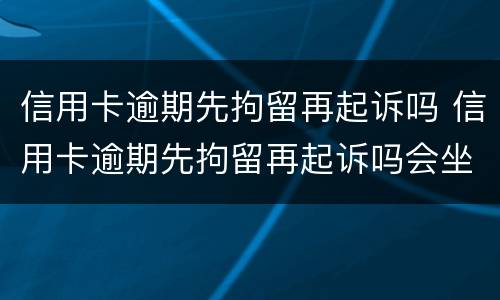 信用卡逾期先拘留再起诉吗 信用卡逾期先拘留再起诉吗会坐牢吗