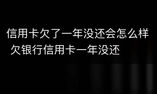 信用卡欠了一年没还会怎么样 欠银行信用卡一年没还