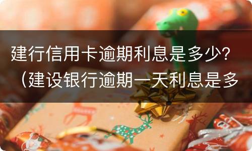 建行信用卡逾期利息是多少？（建设银行逾期一天利息是多少）