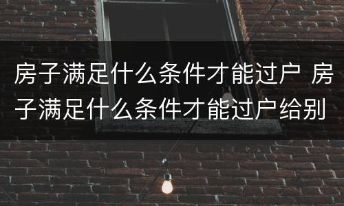 房子满足什么条件才能过户 房子满足什么条件才能过户给别人